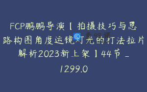 FCP鹏鹏导演【拍摄技巧与思路构图角度运镜灯光的打法拉片解析2023新上架】44节_1299.0
