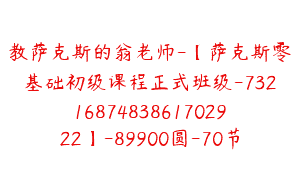 教萨克斯的翁老师-【萨克斯零基础初级课程正式班级-7321687483861702922】-89900圆-70节