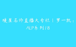 暖星名师直播大专栏｜罗一凯：ALP系列18