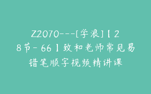 Z2070—[学浪]【28节-￥66】致和老师常见易错笔顺字视频精讲课