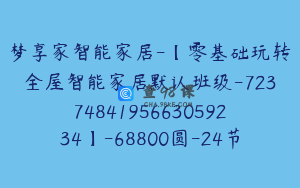 梦享家智能家居-【零基础玩转全屋智能家居默认班级-7237484195663059234】-68800圆-24节