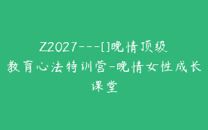 Z2027—[]晚情顶级教育心法特训营-晚情女性成长课堂