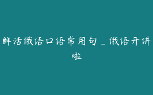 鲜活俄语口语常用句_俄语开讲啦