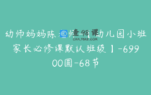幼师妈妈陈老师-【幼儿园小班家长必修课默认班级】-69900圆-68节