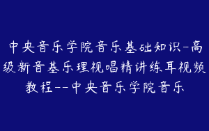 中央音乐学院音乐基础知识-高级新音基乐理视唱精讲练耳视频教程–中央音乐学院音乐