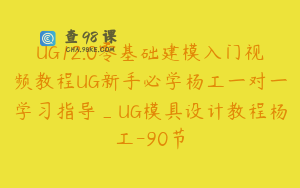 UG12.0零基础建模入门视频教程UG新手必学杨工一对一学习指导_UG模具设计教程杨工-90节