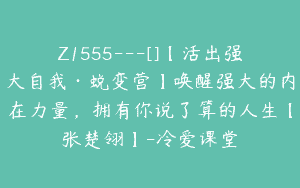 Z1555---[]【活出强大自我·蜕变营】唤醒强大的内在力量，拥有你说了算的人生【张楚翎】-冷爱课堂