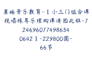 星皓音乐教育-【小三门组合课视唱练耳乐理购课请拍此班-7246960774986340642】-229800圆-66节