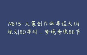 N815-大篆创作班课程大纲规划80课时_梦境奇缘88节