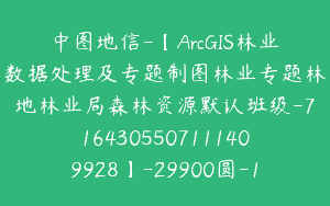 中图地信-【ArcGIS林业数据处理及专题制图林业专题林地林业局森林资源默认班级-7164305507111409928】-29900圆-17节