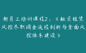 新员工培训课程2：《融资租赁风控尽职调查流程剖析与全面风控体系建设》