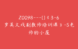 Z0098---[]《3-6岁英文戏剧教师培训课》-S老师的小屋
