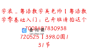 学浪_粤语教学吴老师【粤语教学零基础入门：已开班请拍这个-7008487830938720525】398.0圆131节