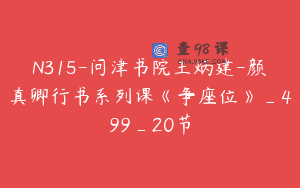 N315-问津书院王炳建-颜真卿行书系列课《争座位》_499_20节