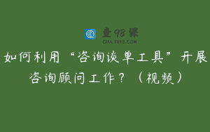 如何利用“咨询谈单工具”开展咨询顾问工作？（视频）