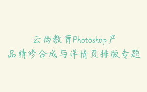 云尚教育Photoshop产品精修合成与详情页排版专题
