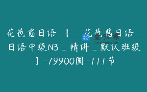 花苞酱日语-【_花苞酱日语_日语中级N3_精讲_默认班级】-79900圆-111节