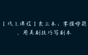 【线上课程】袁立本：掌握母题，用美剧技巧写剧本