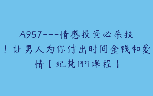 A957—情感投资必杀技！让男人为你付出时间金钱和爱情【纪梵PPT课程】