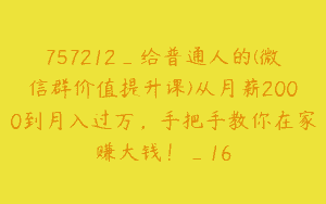 757212_给普通人的(微信群价值提升课)从月薪2000到月入过万，手把手教你在家赚大钱！_16