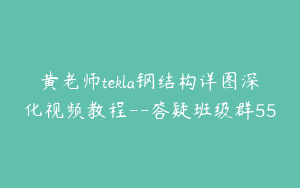 黄老师tekla钢结构详图深化视频教程--答疑班级群55