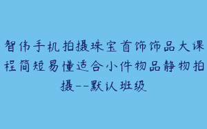 智伟手机拍摄珠宝首饰饰品大课程简短易懂适合小件物品静物拍摄--默认班级
