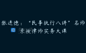 张进德：“民事执行八讲”名师亲授律师实务大课
