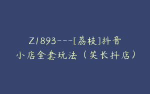Z1893—[荔枝]抖音小店全套玩法（笑长抖店）
