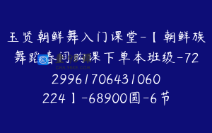 玉贤朝鲜舞入门课堂-【朝鲜族舞蹈春间购课下单本班级-7229961706431060224】-68900圆-6节