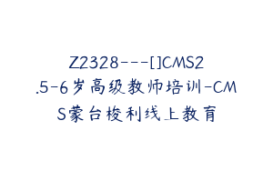 Z2328---[]CMS2.5-6岁高级教师培训-CMS蒙台梭利线上教育