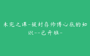 未完之课-被封存师傅心底的知识--已开班-