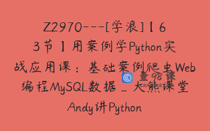 Z2970---[学浪]【63节】用案例学Python实战应用课：基础案例爬虫Web编程MySQL数据_大熊课堂Andy讲Python