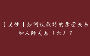 【灵性】如何收获好的亲密关系和人际关系（六）？