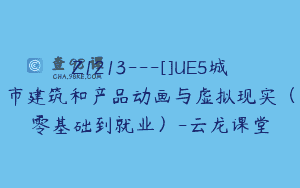 Z1213—[]UE5城市建筑和产品动画与虚拟现实（零基础到就业）-云龙课堂