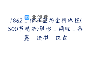1862_精准塑形全科课程(300节精讲)塑形_调理_备赛_造型_饮食