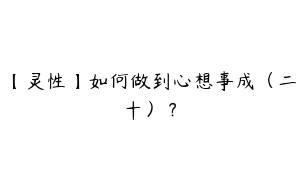 【灵性】如何做到心想事成（二十）？