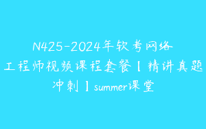 N425-2024年软考网络工程师视频课程套餐【精讲真题冲刺】summer课堂