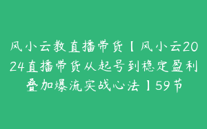风小云教直播带货【风小云2024直播带货从起号到稳定盈利叠加爆流实战心法】59节