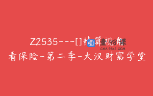Z2535—[]精算视角看保险-第二季-大汉财富学堂