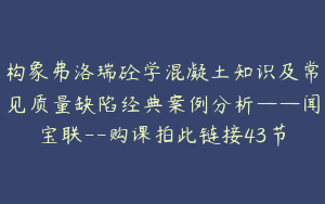 构象弗洛瑞砼学混凝土知识及常见质量缺陷经典案例分析——闻宝联--购课拍此链接43节