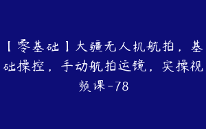 【零基础】大疆无人机航拍，基础操控，手动航拍运镜，实操视频课-78