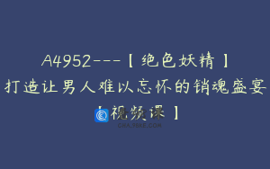 A4952---【绝色妖精】打造让男人难以忘怀的销魂盛宴【视频课】