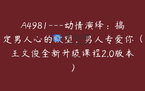 A4981—动情演绎：搞定男人心的欲望，男人专爱你（王文俊全新升级课程2.0版本）