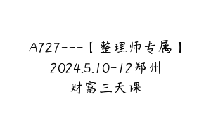 A727---【整理师专属】2024.5.10-12郑州财富三天课