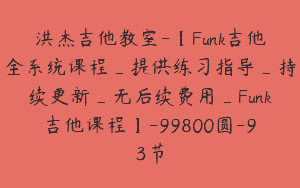 洪杰吉他教室-【Funk吉他全系统课程_提供练习指导_持续更新_无后续费用_Funk吉他课程】-99800圆-93节