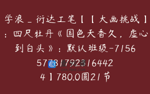 学浪_衍达工笔【【大画挑战】：四尺牡丹《国色天香久，虚心到白头》：默认班级-7156577817923164424】780.0圆21节
