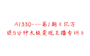 A1330—第1期《亿万级5分钟太极变现主播专训》
