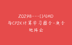 Z0298---[]AIMD与CP2K计算学习圈子-庚子矩阵云