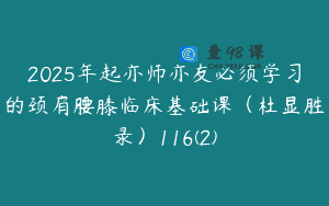 2025年起亦师亦友必须学习的颈肩腰膝临床基础课（杜显胜录）116(2)