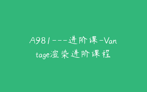 A981—进阶课-Vantage渲染进阶课程